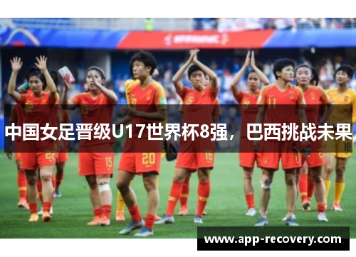 中国女足晋级U17世界杯8强，巴西挑战未果
